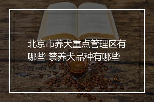 北京市养犬重点管理区有哪些 禁养犬品种有哪些