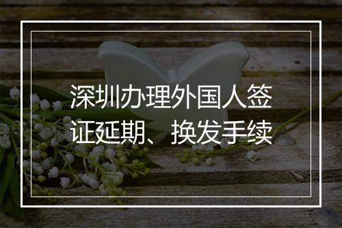 深圳办理外国人签证延期、换发手续