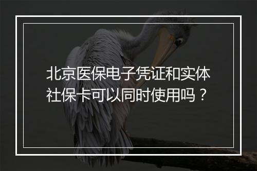 北京医保电子凭证和实体社保卡可以同时使用吗？
