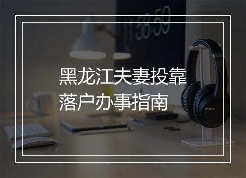 黑龙江夫妻投靠落户办事指南