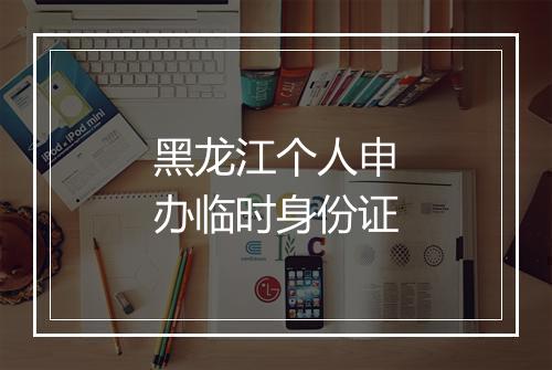黑龙江个人申办临时身份证