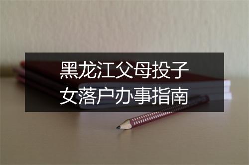 黑龙江父母投子女落户办事指南