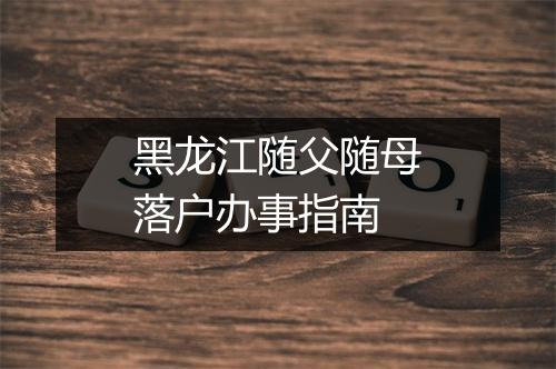 黑龙江随父随母落户办事指南