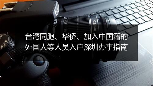 台湾同胞、华侨、加入中国籍的外国人等人员入户深圳办事指南