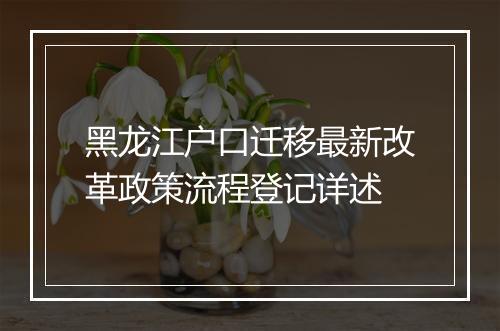 黑龙江户口迁移最新改革政策流程登记详述