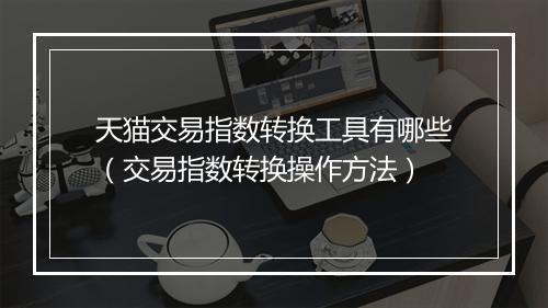 天猫交易指数转换工具有哪些（交易指数转换操作方法）