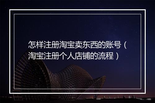 怎样注册淘宝卖东西的账号（淘宝注册个人店铺的流程）