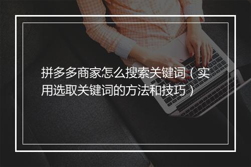 拼多多商家怎么搜索关键词（实用选取关键词的方法和技巧）