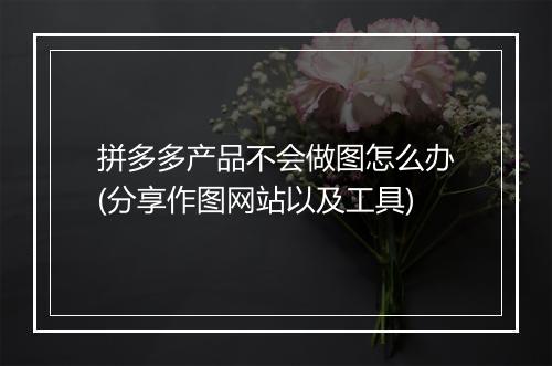 拼多多产品不会做图怎么办(分享作图网站以及工具)