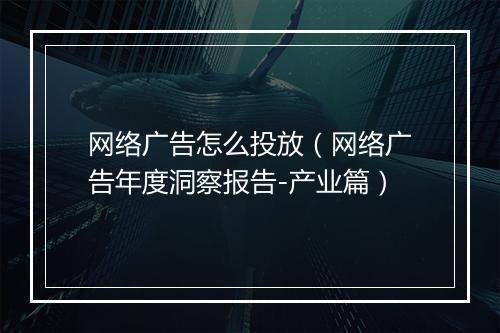 网络广告怎么投放（网络广告年度洞察报告-产业篇）