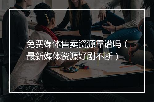 免费媒体售卖资源靠谱吗（最新媒体资源好剧不断）