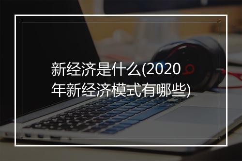 新经济是什么(2020年新经济模式有哪些)