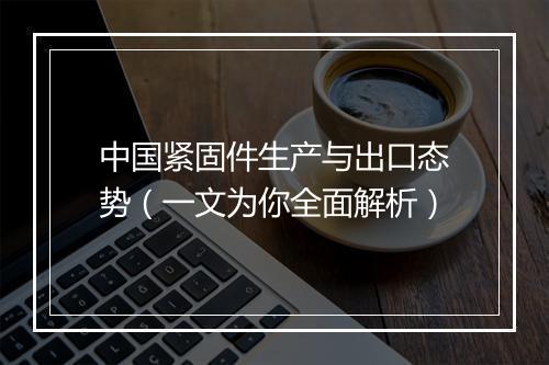中国紧固件生产与出口态势（一文为你全面解析）