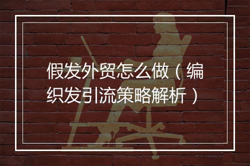 假发外贸怎么做（编织发引流策略解析）