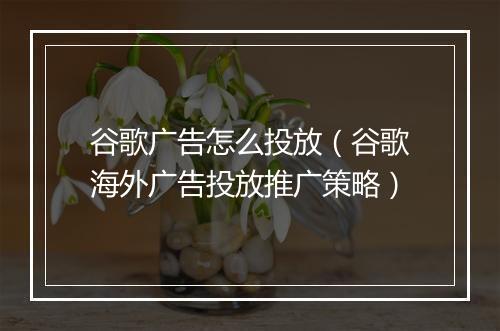 谷歌广告怎么投放（谷歌海外广告投放推广策略）