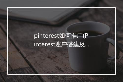 pinterest如何推广(Pinterest账户搭建及优化技巧)