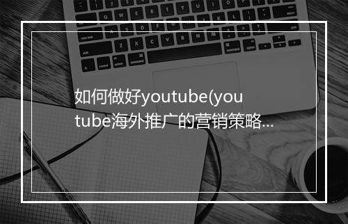 如何做好youtube(youtube海外推广的营销策略)