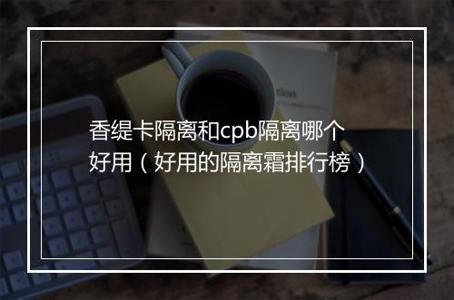 香缇卡隔离和cpb隔离哪个好用（好用的隔离霜排行榜）