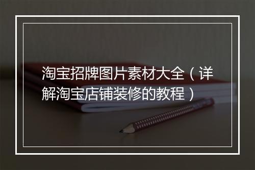 淘宝招牌图片素材大全（详解淘宝店铺装修的教程）