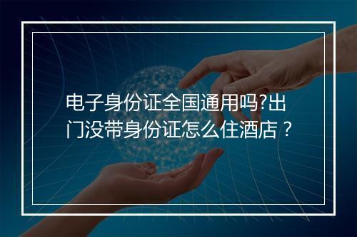 电子身份证全国通用吗?出门没带身份证怎么住酒店？