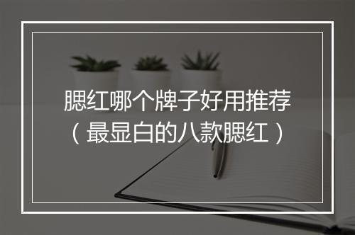 腮红哪个牌子好用推荐（最显白的八款腮红）