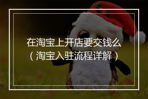在淘宝上开店要交钱么（淘宝入驻流程详解）