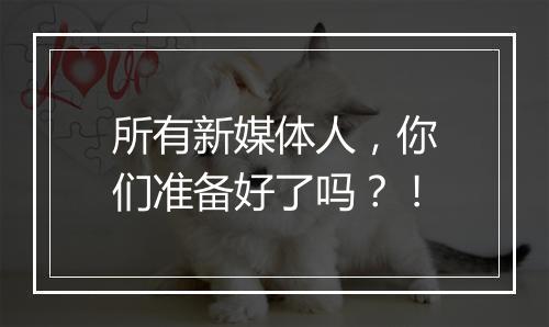 所有新媒体人，你们准备好了吗？！