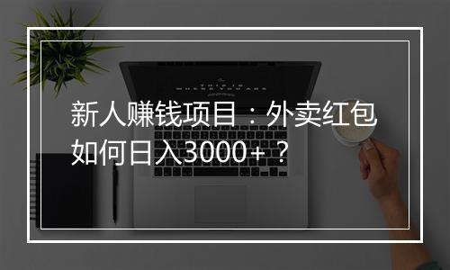 新人赚钱项目：外卖红包如何日入3000+？