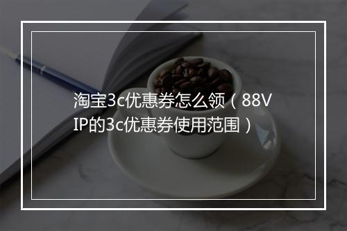 淘宝3c优惠券怎么领（88VIP的3c优惠券使用范围）
