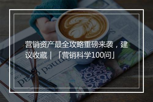 营销资产最全攻略重磅来袭，建议收藏｜「营销科学100问」