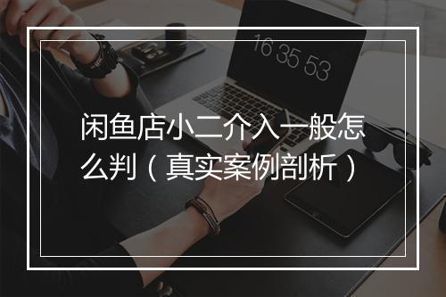 闲鱼店小二介入一般怎么判（真实案例剖析）