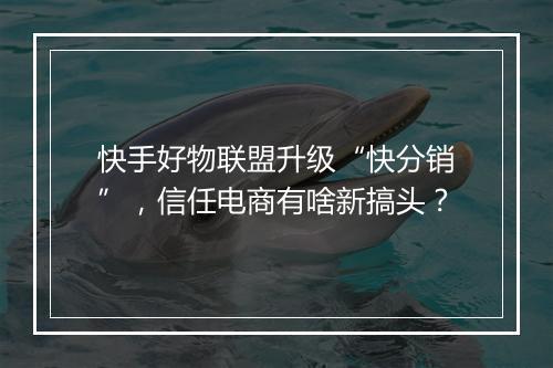 快手好物联盟升级“快分销”，信任电商有啥新搞头？