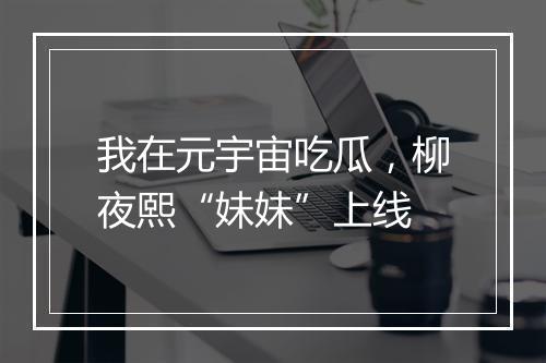 我在元宇宙吃瓜，柳夜熙“妹妹”上线