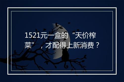 1521元一盒的“天价榨菜”，才配得上新消费？