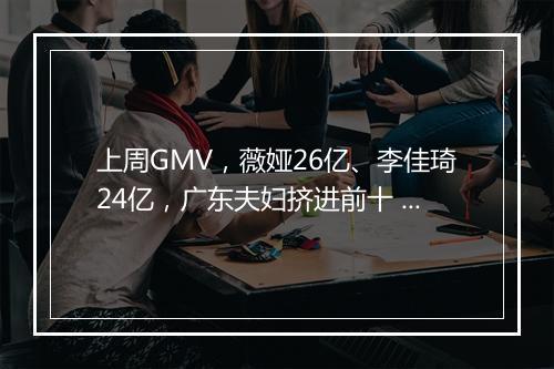 上周GMV，薇娅26亿、李佳琦24亿，广东夫妇挤进前十 | 直播电商周榜