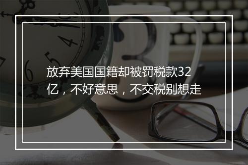 放弃美国国籍却被罚税款32亿，不好意思，不交税别想走
