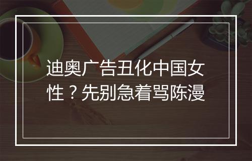 迪奥广告丑化中国女性？先别急着骂陈漫