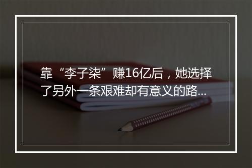 靠“李子柒”赚16亿后，她选择了另外一条艰难却有意义的路...