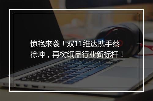 惊艳来袭！双11维达携手蔡徐坤，再树纸品行业新标杆！