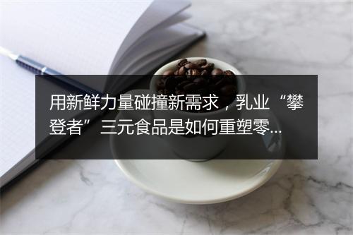 用新鲜力量碰撞新需求，乳业“攀登者”三元食品是如何重塑零售新生态的？
