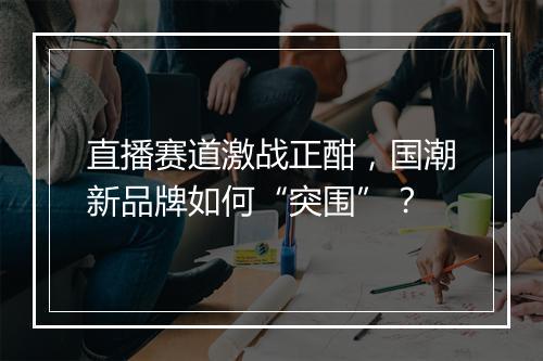 直播赛道激战正酣，国潮新品牌如何“突围”？