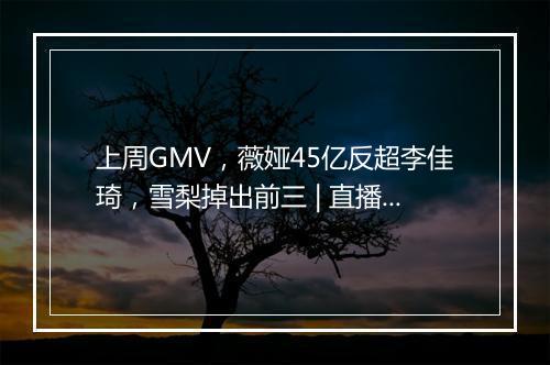 上周GMV，薇娅45亿反超李佳琦，雪梨掉出前三 | 直播电商周榜