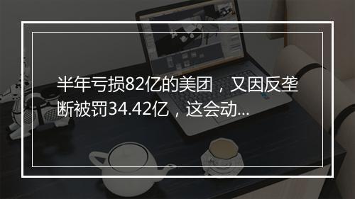 半年亏损82亿的美团，又因反垄断被罚34.42亿，这会动摇美团的地位吗？