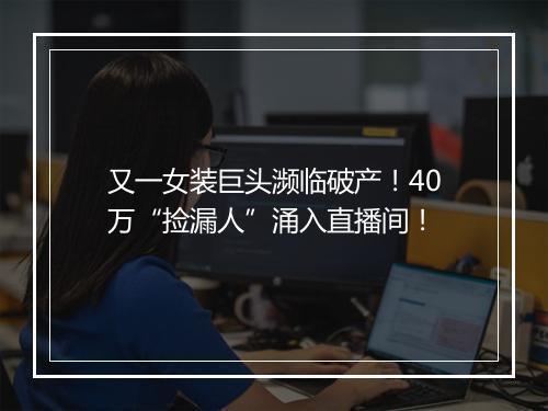 又一女装巨头濒临破产！40万“捡漏人”涌入直播间！