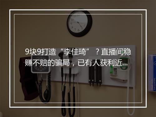 9块9打造“李佳琦”？直播间稳赚不赔的骗局，已有人获利近千万！