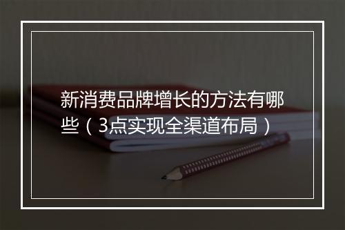 新消费品牌增长的方法有哪些（3点实现全渠道布局）