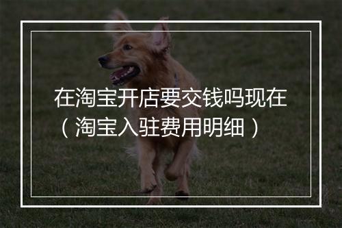 在淘宝开店要交钱吗现在（淘宝入驻费用明细）