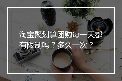 淘宝聚划算团购每一天都有限制吗？多久一次？