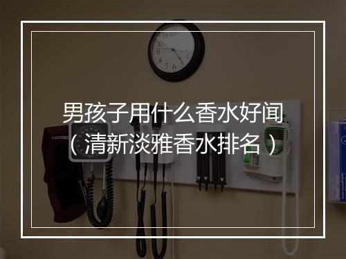 男孩子用什么香水好闻（清新淡雅香水排名）