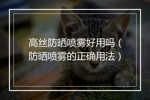 高丝防晒喷雾好用吗（防晒喷雾的正确用法）